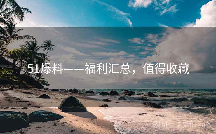 51爆料——福利汇总，值得收藏
