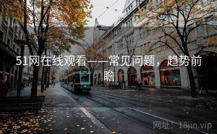 51网在线观看——常见问题，趋势前瞻