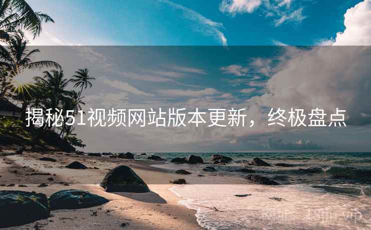 揭秘51视频网站版本更新，终极盘点
