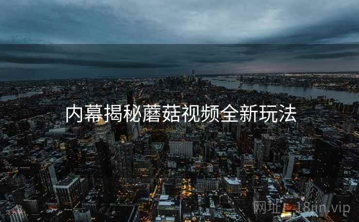 内幕揭秘蘑菇视频全新玩法