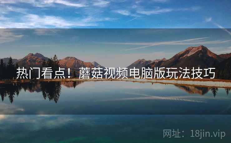 热门看点！蘑菇视频电脑版玩法技巧