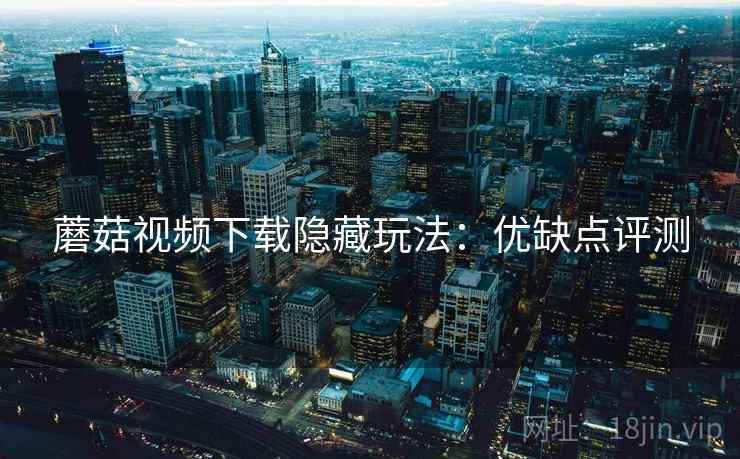 蘑菇视频下载隐藏玩法：优缺点评测