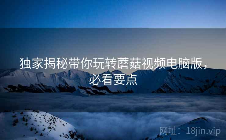 独家揭秘带你玩转蘑菇视频电脑版，必看要点