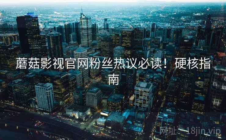 蘑菇影视官网粉丝热议必读！硬核指南
