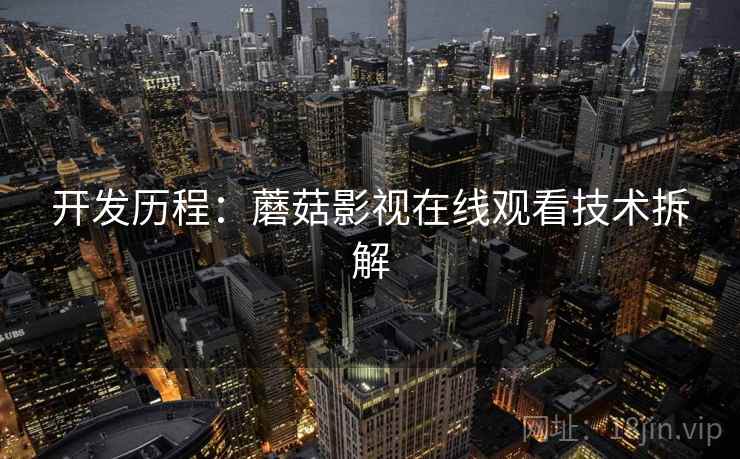开发历程：蘑菇影视在线观看技术拆解