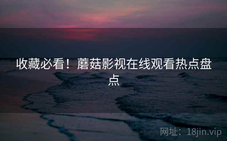 收藏必看！蘑菇影视在线观看热点盘点