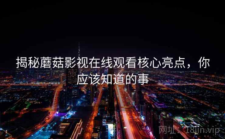 揭秘蘑菇影视在线观看核心亮点，你应该知道的事