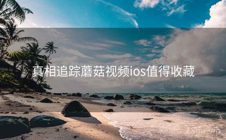真相追踪蘑菇视频ios值得收藏