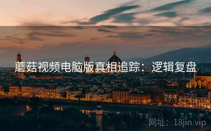 蘑菇视频电脑版真相追踪：逻辑复盘