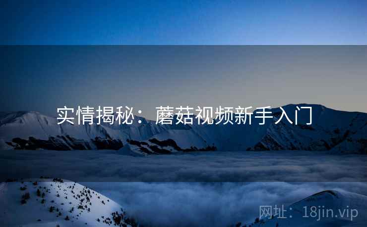实情揭秘：蘑菇视频新手入门