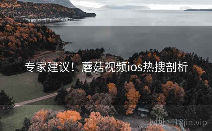 专家建议！蘑菇视频ios热搜剖析