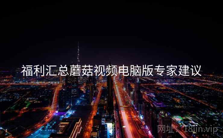 福利汇总蘑菇视频电脑版专家建议